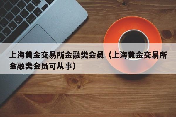 上海黄金交易所金融类会员（上海黄金交易所金融类会员可从事）