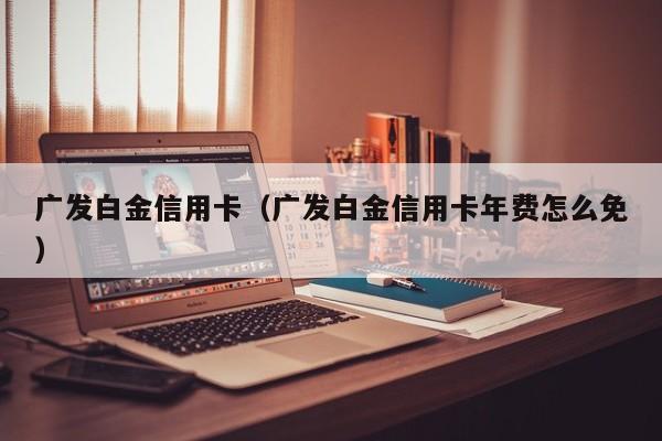 广发白金信用卡（广发白金信用卡年费怎么免）