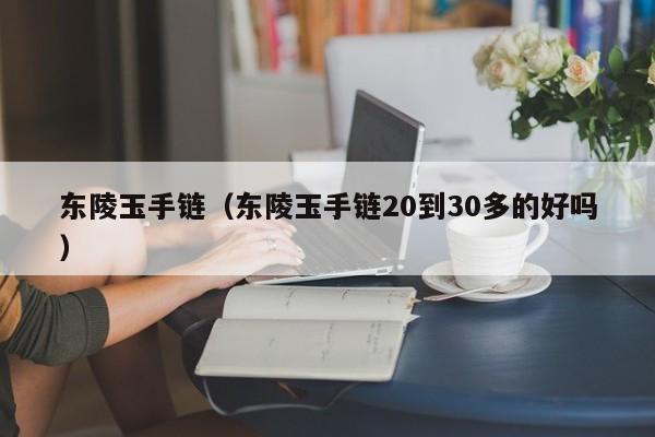 东陵玉手链（东陵玉手链20到30多的好吗）