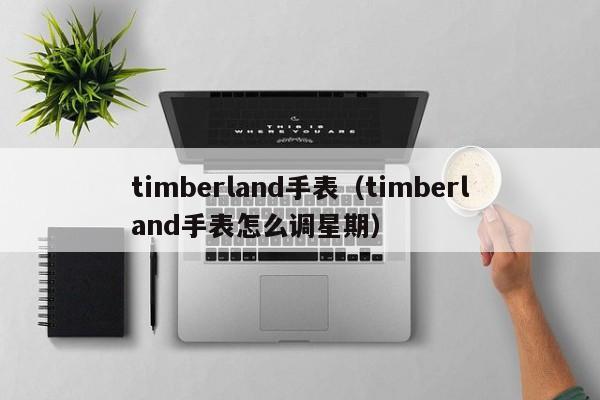 timberland手表（timberland手表怎么调星期）