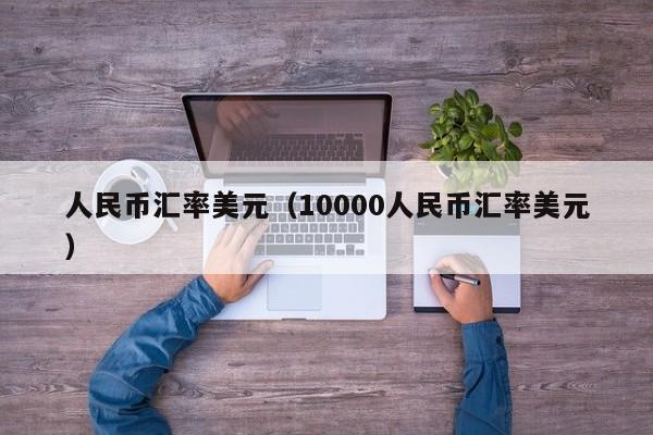 人民币汇率美元（10000人民币汇率美元）