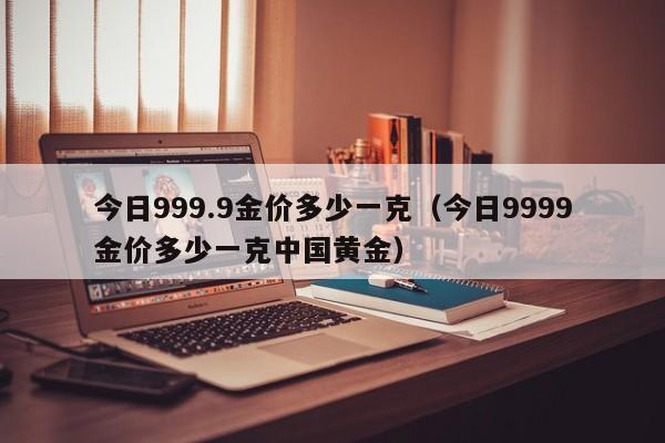 今日999.9金价多少一克（今日9999金价多少一克中国黄金）