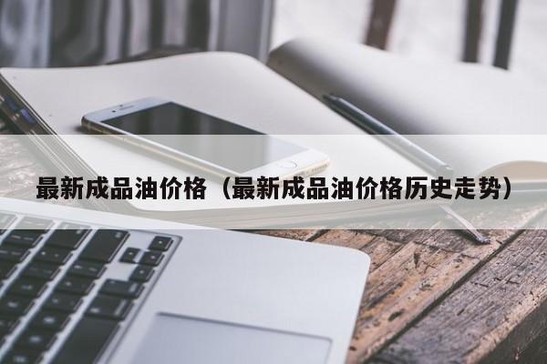 最新成品油价格（最新成品油价格历史走势）