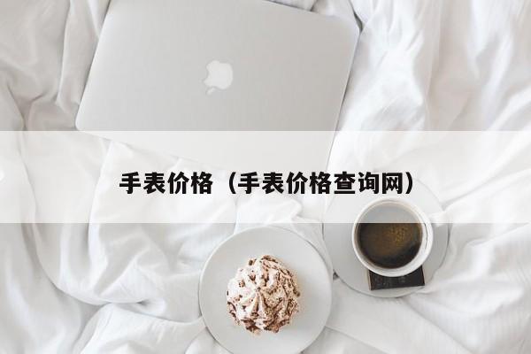 手表价格（手表价格查询网）