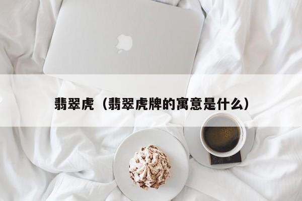 翡翠虎（翡翠虎牌的寓意是什么）