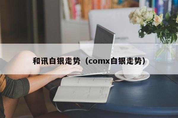 和讯白银走势（comx白银走势）