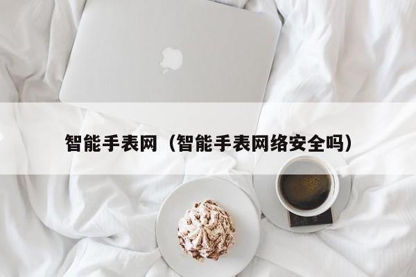 智能手表网（智能手表网络安全吗）