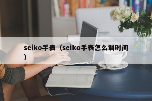 seiko手表（seiko手表怎么调时间）