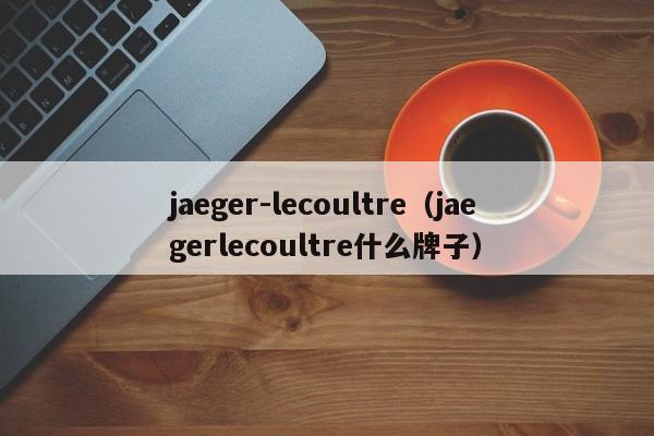 jaeger-lecoultre（jaegerlecoultre什么牌子）