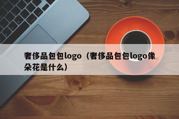 奢侈品包包logo（奢侈品包包logo像朵花是什么）