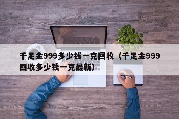 千足金999多少钱一克回收（千足金999回收多少钱一克最新）