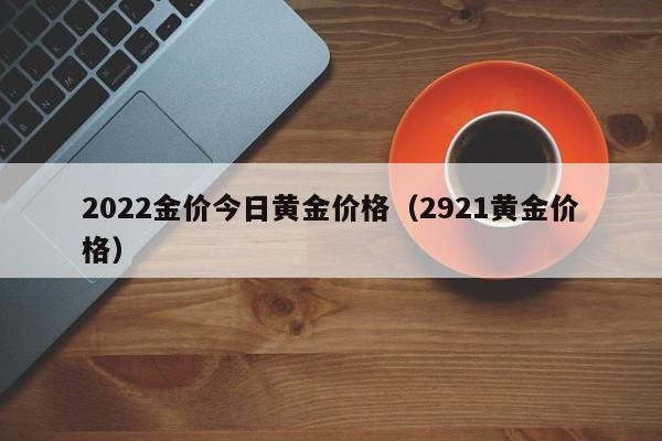 2022金价今日黄金价格（2921黄金价格）