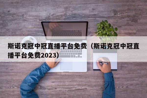 斯诺克冠中冠直播平台免费（斯诺克冠中冠直播平台免费2023）