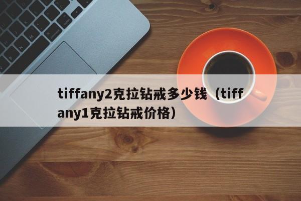 tiffany2克拉钻戒多少钱（tiffany1克拉钻戒价格）