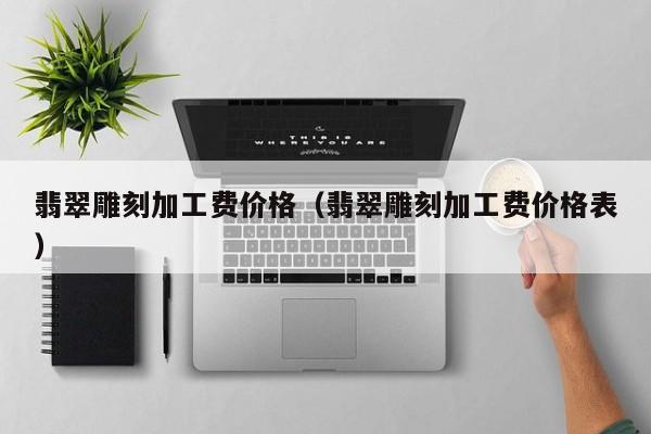 翡翠雕刻加工费价格（翡翠雕刻加工费价格表）