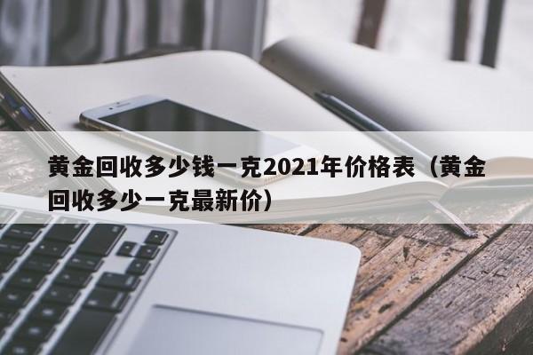 黄金回收多少钱一克2021年价格表（黄金回收多少一克最新价）