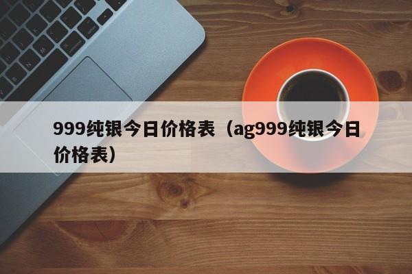 999纯银今日价格表（ag999纯银今日价格表）