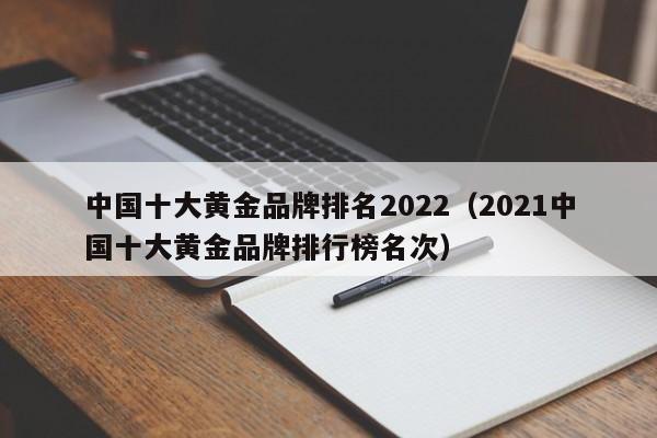 中国十大黄金品牌排名2022（2021中国十大黄金品牌排行榜名次）