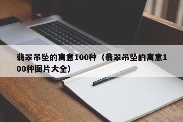 翡翠吊坠的寓意100种（翡翠吊坠的寓意100种图片大全）